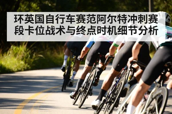 环英国自行车赛范阿尔特冲刺赛段卡位战术与终点时机细节分析