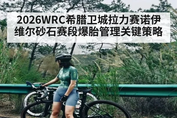 2026WRC希腊卫城拉力赛诺伊维尔砂石赛段爆胎管理关键策略