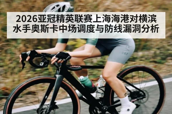 2026亚冠精英联赛上海海港对横滨水手奥斯卡中场调度与防线漏洞分析
