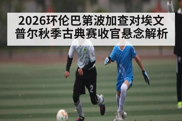 2026环伦巴第波加查对埃文普尔秋季古典赛收官悬念解析