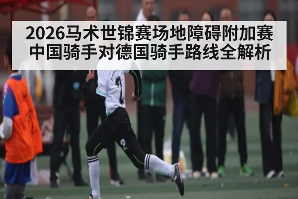 2026马术世锦赛场地障碍附加赛中国骑手对德国骑手路线全解析