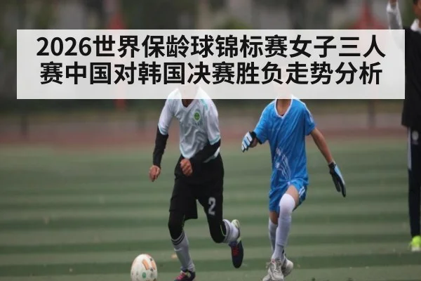 2026世界保龄球锦标赛女子三人赛中国对韩国决赛胜负走势分析