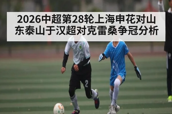 2026中超第28轮上海申花对山东泰山于汉超对克雷桑争冠分析