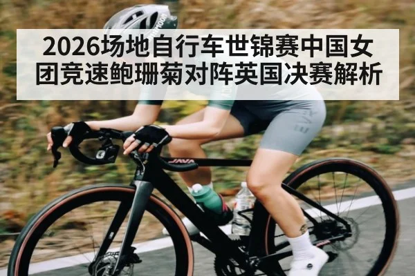 2026场地自行车世锦赛中国女团竞速鲍珊菊对阵英国决赛解析