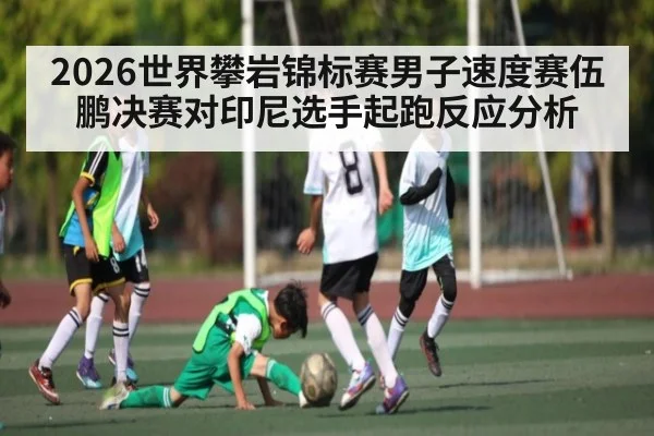 2026世界攀岩锦标赛男子速度赛伍鹏决赛对印尼选手起跑反应分析